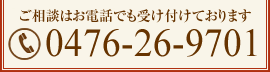 ご相談はお電話でも受け付けております 0476-26-9701